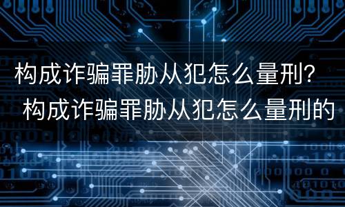 构成诈骗罪胁从犯怎么量刑？ 构成诈骗罪胁从犯怎么量刑的