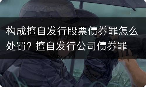 构成擅自发行股票债券罪怎么处罚? 擅自发行公司债券罪
