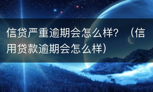 信贷严重逾期会怎么样？（信用贷款逾期会怎么样）