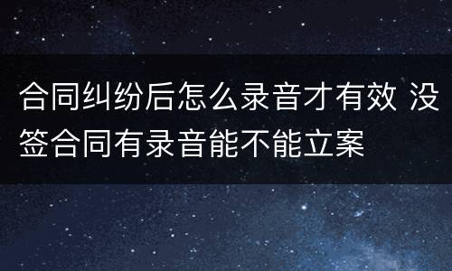 合同纠纷后怎么录音才有效 没签合同有录音能不能立案