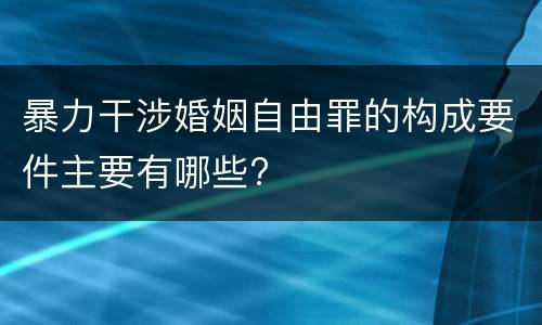 暴力干涉婚姻自由罪的构成要件主要有哪些?