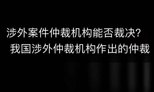涉外案件仲裁机构能否裁决？ 我国涉外仲裁机构作出的仲裁裁决