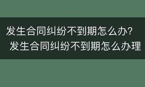发生合同纠纷不到期怎么办？ 发生合同纠纷不到期怎么办理