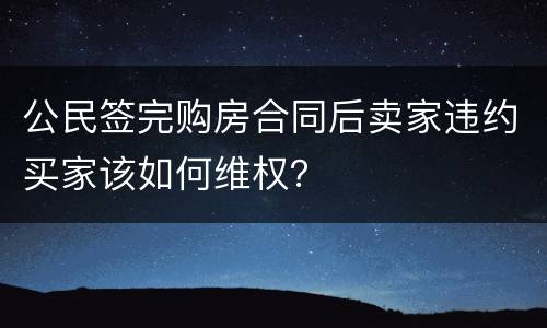 公民签完购房合同后卖家违约买家该如何维权？