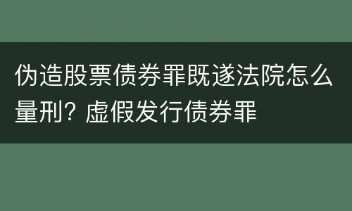 伪造股票债券罪既遂法院怎么量刑? 虚假发行债券罪