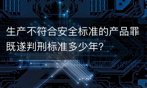 生产不符合安全标准的产品罪既遂判刑标准多少年？