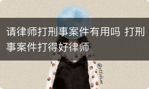 请律师打刑事案件有用吗 打刑事案件打得好律师