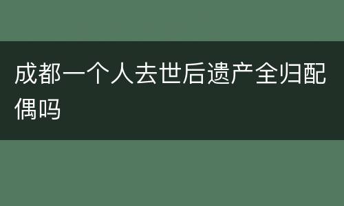 成都一个人去世后遗产全归配偶吗