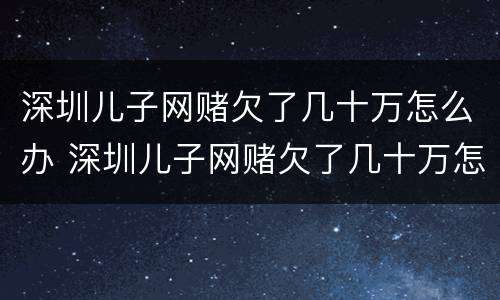 深圳儿子网赌欠了几十万怎么办 深圳儿子网赌欠了几十万怎么办理