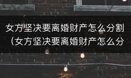女方坚决要离婚财产怎么分割（女方坚决要离婚财产怎么分割呢）