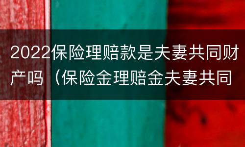 2022保险理赔款是夫妻共同财产吗（保险金理赔金夫妻共同）