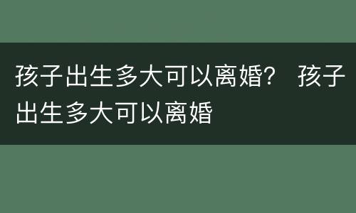 孩子出生多大可以离婚？ 孩子出生多大可以离婚