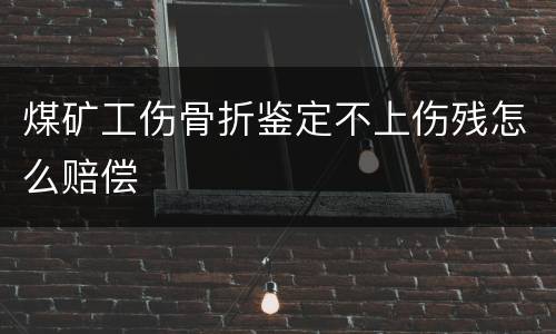 煤矿工伤骨折鉴定不上伤残怎么赔偿