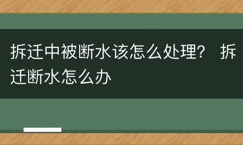 拆迁中被断水该怎么处理？ 拆迁断水怎么办
