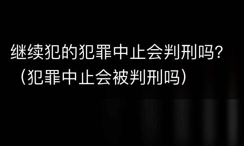 继续犯的犯罪中止会判刑吗？（犯罪中止会被判刑吗）