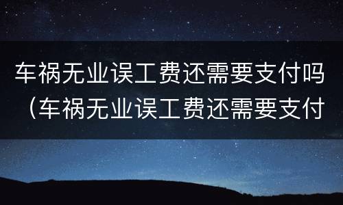 车祸无业误工费还需要支付吗（车祸无业误工费还需要支付吗怎么办）