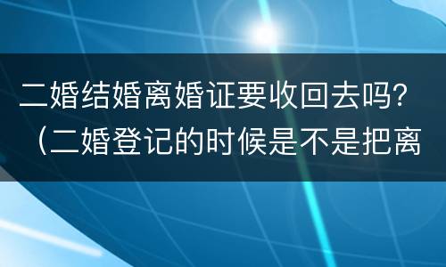二婚结婚离婚证要收回去吗？（二婚登记的时候是不是把离婚证收走了）
