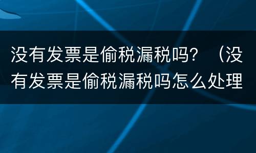 没有发票是偷税漏税吗？（没有发票是偷税漏税吗怎么处理）