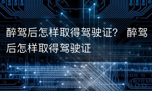 醉驾后怎样取得驾驶证？ 醉驾后怎样取得驾驶证
