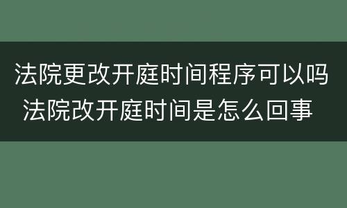 法院更改开庭时间程序可以吗 法院改开庭时间是怎么回事