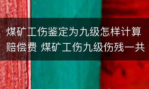 煤矿工伤鉴定为九级怎样计算赔偿费 煤矿工伤九级伤残一共赔多少