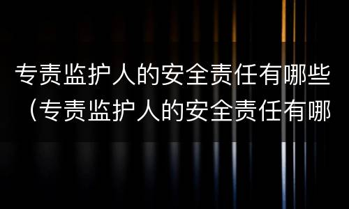 专责监护人的安全责任有哪些（专责监护人的安全责任有哪些单选选题）