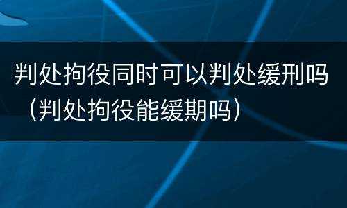 判处拘役同时可以判处缓刑吗（判处拘役能缓期吗）