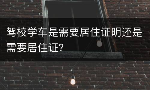 驾校学车是需要居住证明还是需要居住证？