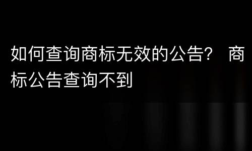 如何查询商标无效的公告？ 商标公告查询不到