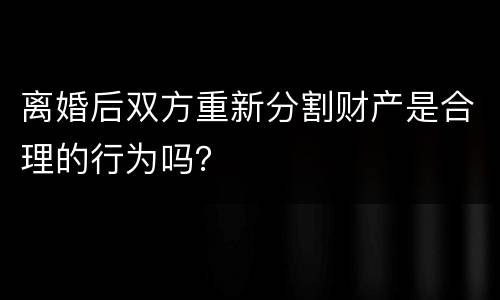离婚后双方重新分割财产是合理的行为吗？
