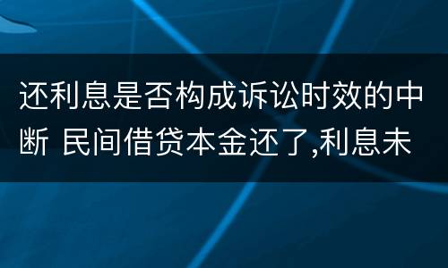 还利息是否构成诉讼时效的中断 民间借贷本金还了,利息未付的诉讼时效是怎么规定的?