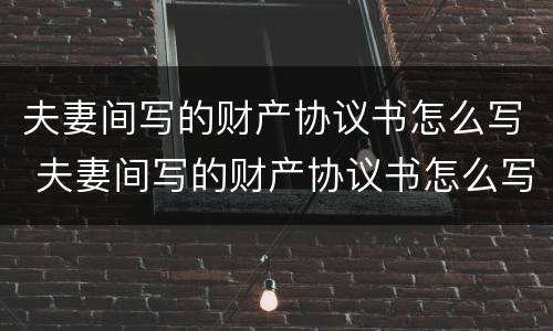 夫妻间写的财产协议书怎么写 夫妻间写的财产协议书怎么写的