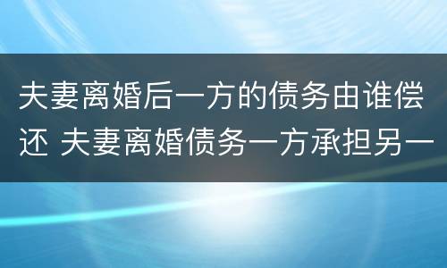 夫妻离婚后一方的债务由谁偿还 夫妻离婚债务一方承担另一方还是老赖吗