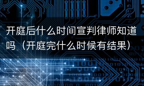 开庭后什么时间宣判律师知道吗（开庭完什么时候有结果）