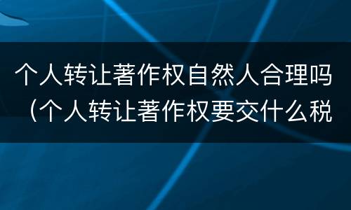 个人转让著作权自然人合理吗（个人转让著作权要交什么税）