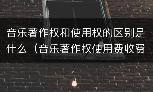 音乐著作权和使用权的区别是什么（音乐著作权使用费收费标准）