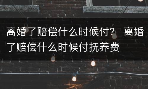 离婚了赔偿什么时候付？ 离婚了赔偿什么时候付抚养费