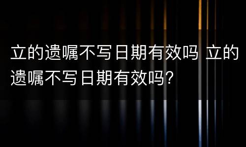 立的遗嘱不写日期有效吗 立的遗嘱不写日期有效吗?