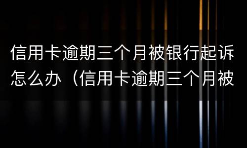 信用卡逾期三个月被银行起诉怎么办（信用卡逾期三个月被银行起诉怎么办理）