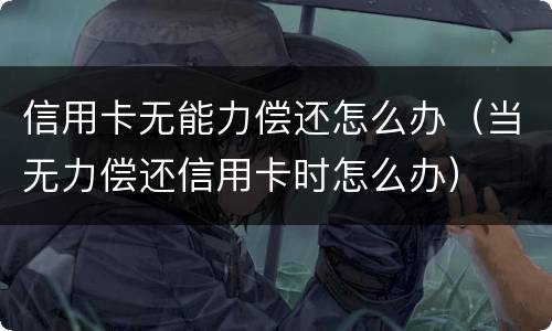 信用卡无能力偿还怎么办（当无力偿还信用卡时怎么办）