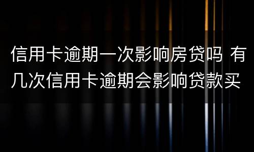 信用卡逾期一次影响房贷吗 有几次信用卡逾期会影响贷款买房么