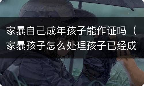家暴自己成年孩子能作证吗（家暴孩子怎么处理孩子已经成年）