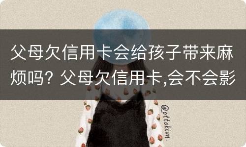 父母欠信用卡会给孩子带来麻烦吗? 父母欠信用卡,会不会影响子女