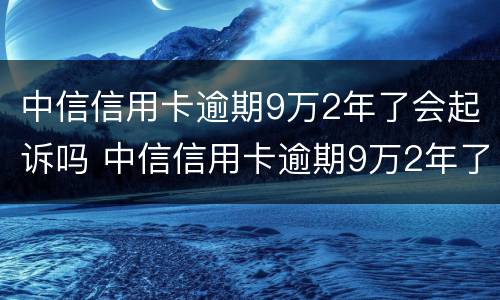 中信信用卡逾期9万2年了会起诉吗 中信信用卡逾期9万2年了会起诉吗