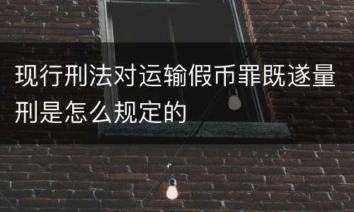 现行刑法对运输假币罪既遂量刑是怎么规定的