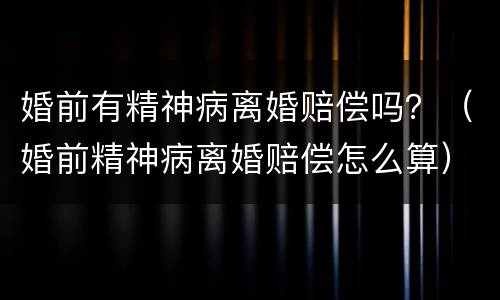 婚前有精神病离婚赔偿吗？（婚前精神病离婚赔偿怎么算）