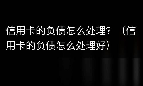 信用卡的负债怎么处理？（信用卡的负债怎么处理好）