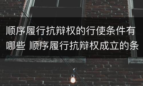 顺序履行抗辩权的行使条件有哪些 顺序履行抗辩权成立的条件有哪些