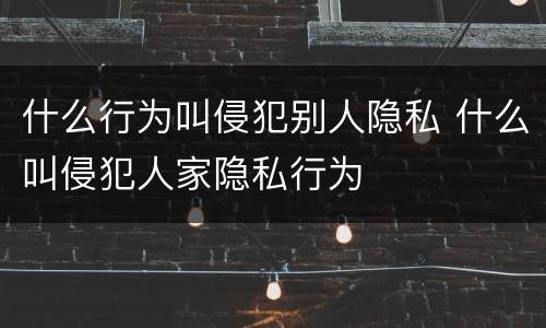什么行为叫侵犯别人隐私 什么叫侵犯人家隐私行为
