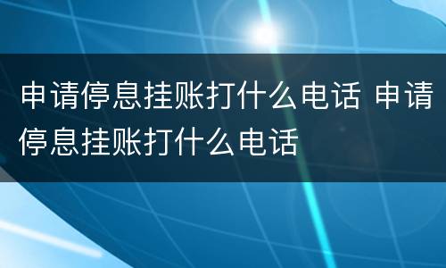 申请停息挂账打什么电话 申请停息挂账打什么电话
